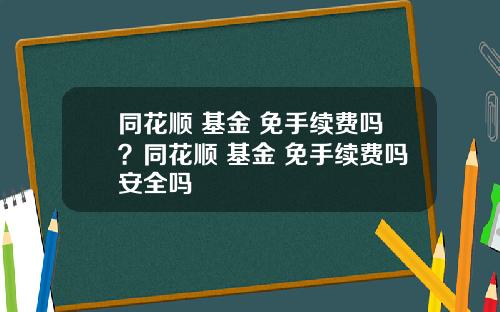 同花顺 基金 免手续费吗？同花顺 基金 免手续费吗安全吗