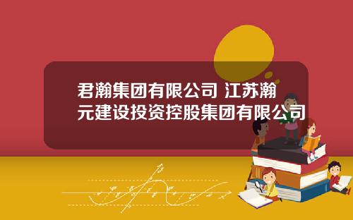 君瀚集团有限公司 江苏瀚元建设投资控股集团有限公司
