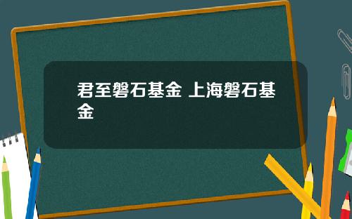 君至磐石基金 上海磐石基金
