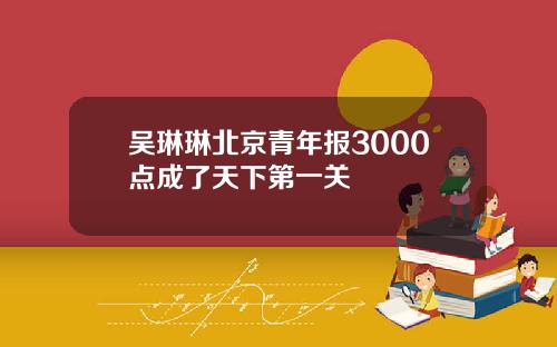 吴琳琳北京青年报3000点成了天下第一关