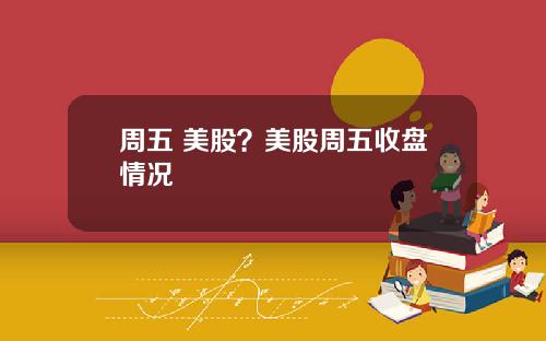 周五 美股？美股周五收盘情况