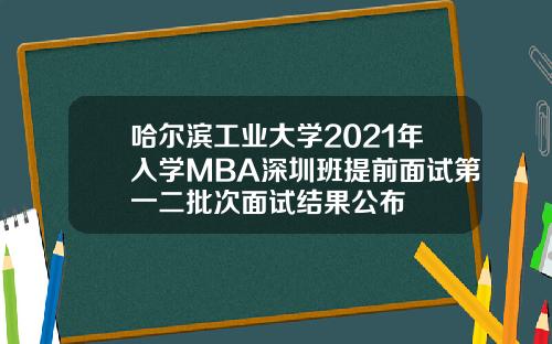 哈尔滨工业大学2021年入学MBA深圳班提前面试第一二批次面试结果公布