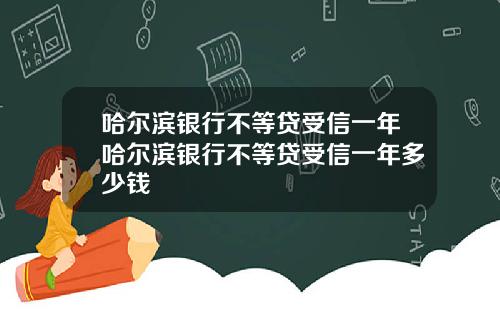 哈尔滨银行不等贷受信一年哈尔滨银行不等贷受信一年多少钱