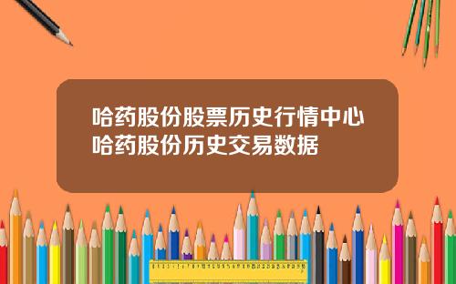 哈药股份股票历史行情中心哈药股份历史交易数据