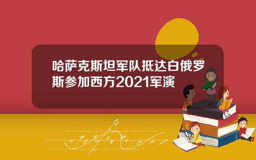 哈萨克斯坦军队抵达白俄罗斯参加西方2021军演