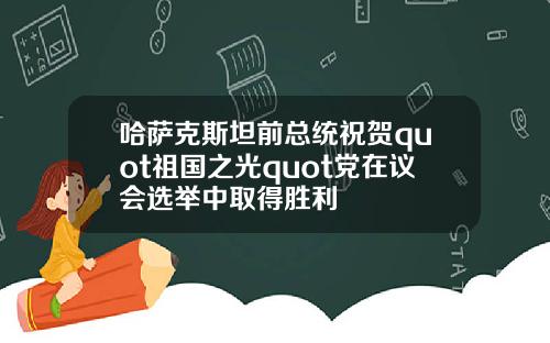 哈萨克斯坦前总统祝贺quot祖国之光quot党在议会选举中取得胜利