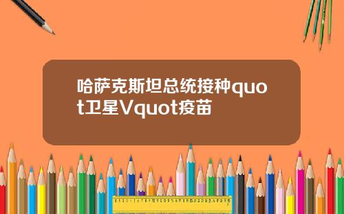 哈萨克斯坦总统接种quot卫星Vquot疫苗