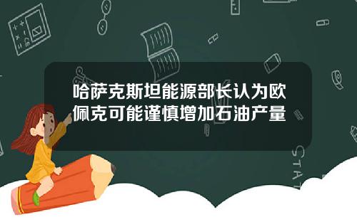 哈萨克斯坦能源部长认为欧佩克可能谨慎增加石油产量