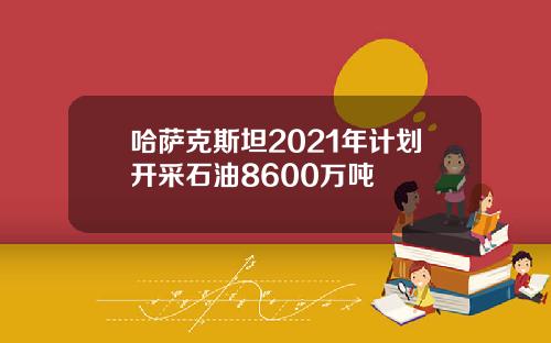 哈萨克斯坦2021年计划开采石油8600万吨