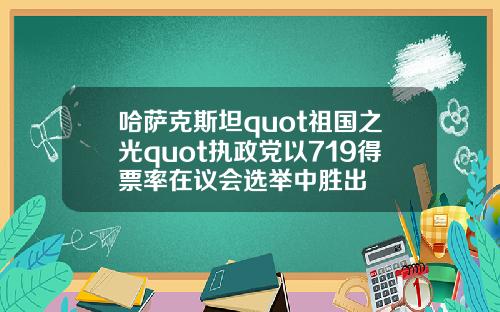 哈萨克斯坦quot祖国之光quot执政党以719得票率在议会选举中胜出