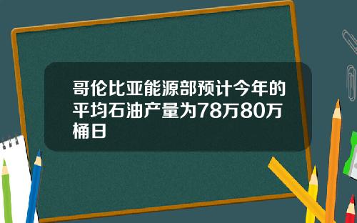 哥伦比亚能源部预计今年的平均石油产量为78万80万桶日