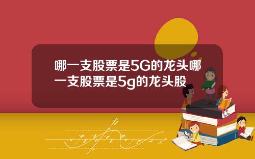 哪一支股票是5G的龙头哪一支股票是5g的龙头股