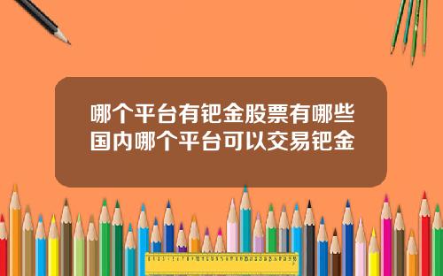 哪个平台有钯金股票有哪些国内哪个平台可以交易钯金