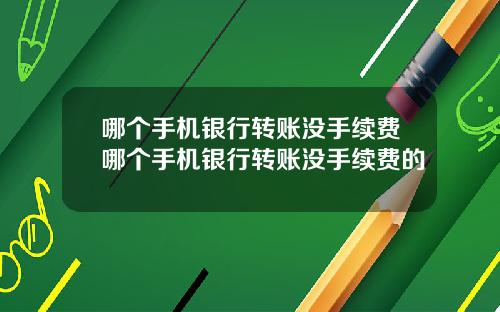 哪个手机银行转账没手续费哪个手机银行转账没手续费的