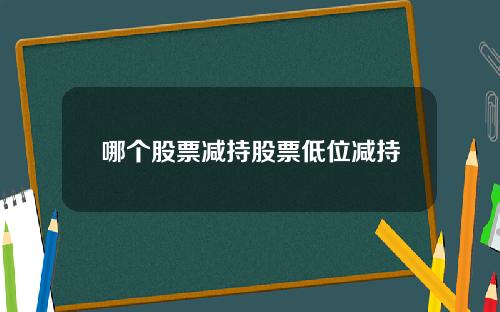 哪个股票减持股票低位减持