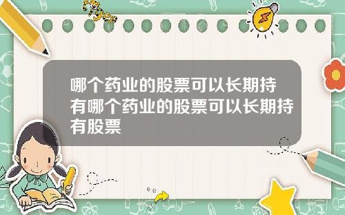 哪个药业的股票可以长期持有哪个药业的股票可以长期持有股票