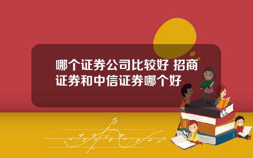 哪个证券公司比较好 招商证券和中信证券哪个好