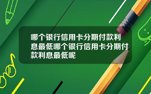 哪个银行信用卡分期付款利息最低哪个银行信用卡分期付款利息最低呢