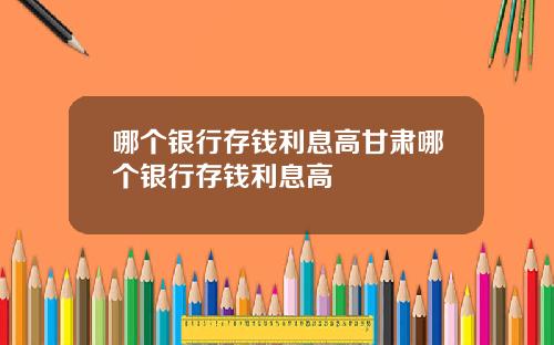 哪个银行存钱利息高甘肃哪个银行存钱利息高