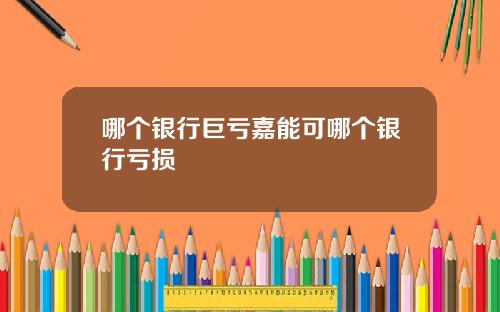 哪个银行巨亏嘉能可哪个银行亏损