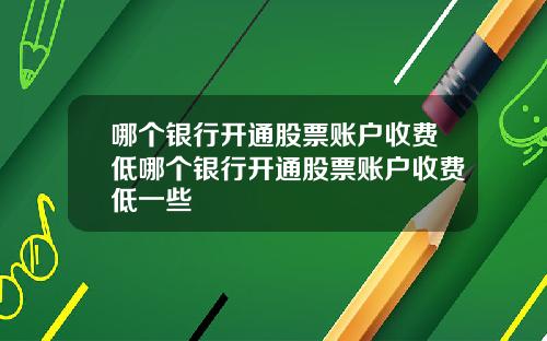哪个银行开通股票账户收费低哪个银行开通股票账户收费低一些