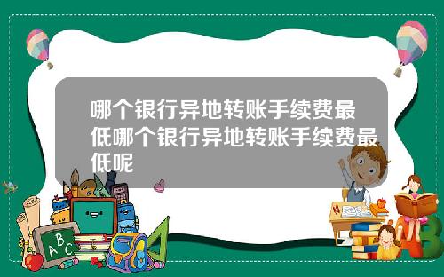 哪个银行异地转账手续费最低哪个银行异地转账手续费最低呢