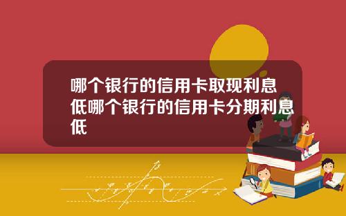 哪个银行的信用卡取现利息低哪个银行的信用卡分期利息低