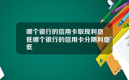 哪个银行的信用卡取现利息低哪个银行的信用卡分期利息低