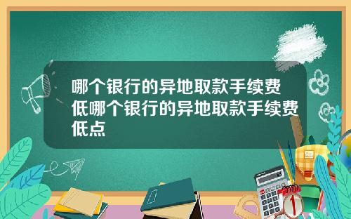 哪个银行的异地取款手续费低哪个银行的异地取款手续费低点