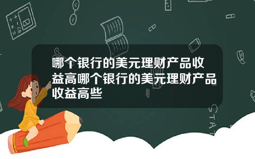 哪个银行的美元理财产品收益高哪个银行的美元理财产品收益高些