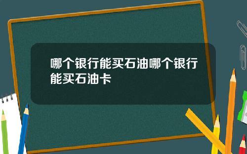 哪个银行能买石油哪个银行能买石油卡