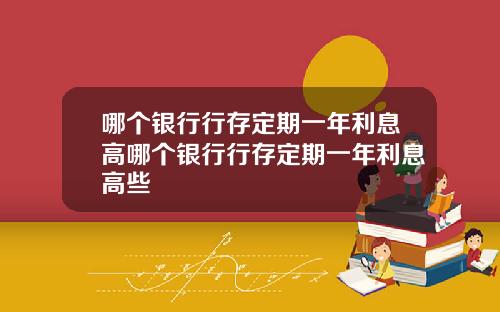 哪个银行行存定期一年利息高哪个银行行存定期一年利息高些