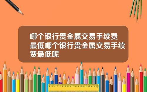 哪个银行贵金属交易手续费最低哪个银行贵金属交易手续费最低呢