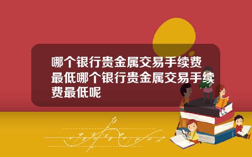 哪个银行贵金属交易手续费最低哪个银行贵金属交易手续费最低呢