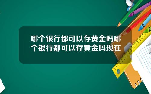哪个银行都可以存黄金吗哪个银行都可以存黄金吗现在