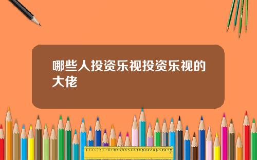 哪些人投资乐视投资乐视的大佬