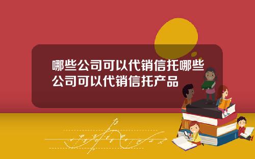 哪些公司可以代销信托哪些公司可以代销信托产品