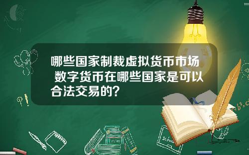 哪些国家制裁虚拟货币市场 数字货币在哪些国家是可以合法交易的？