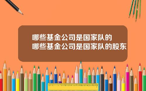 哪些基金公司是国家队的 哪些基金公司是国家队的股东