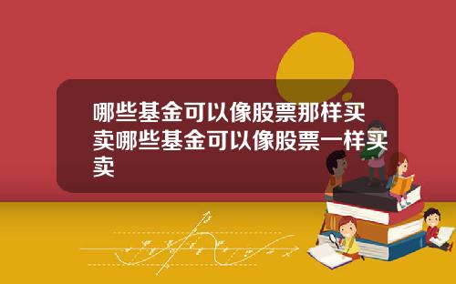 哪些基金可以像股票那样买卖哪些基金可以像股票一样买卖