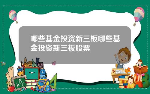 哪些基金投资新三板哪些基金投资新三板股票