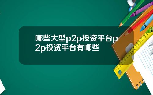 哪些大型p2p投资平台p2p投资平台有哪些