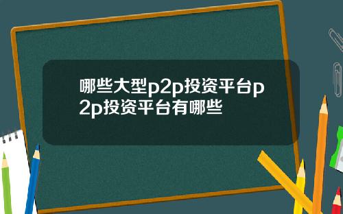 哪些大型p2p投资平台p2p投资平台有哪些