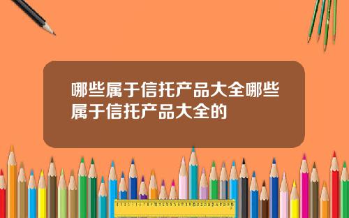 哪些属于信托产品大全哪些属于信托产品大全的