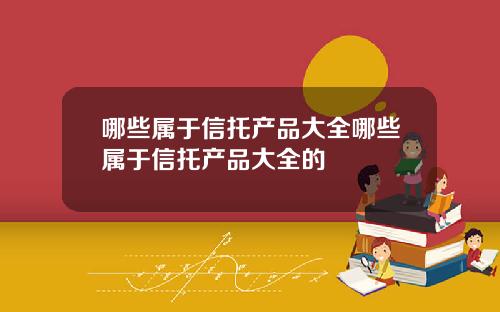 哪些属于信托产品大全哪些属于信托产品大全的