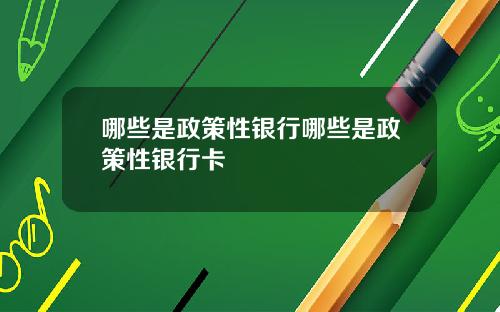 哪些是政策性银行哪些是政策性银行卡