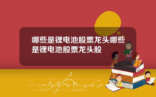 哪些是锂电池股票龙头哪些是锂电池股票龙头股
