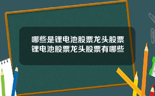 哪些是锂电池股票龙头股票锂电池股票龙头股票有哪些