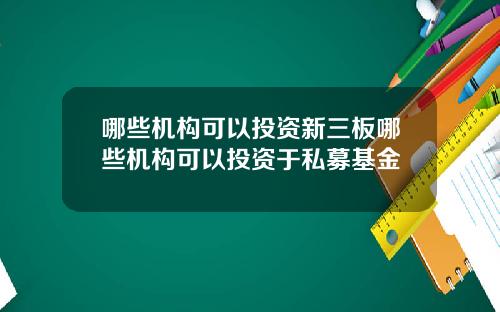 哪些机构可以投资新三板哪些机构可以投资于私募基金