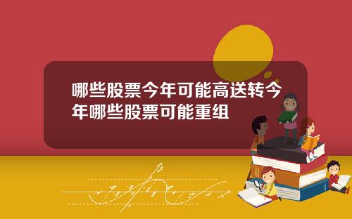 哪些股票今年可能高送转今年哪些股票可能重组